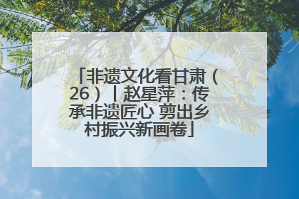 非遗文化看甘肃（26）丨赵星萍：传承非遗匠心 剪出乡村振兴新画卷