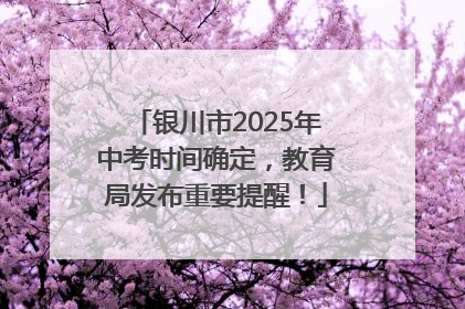 银川市2025年中考时间确定，教育局发布重要提醒！