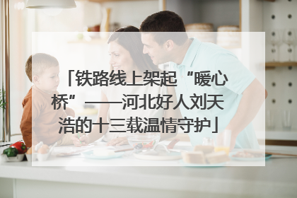 铁路线上架起“暖心桥”——河北好人刘天浩的十三载温情守护