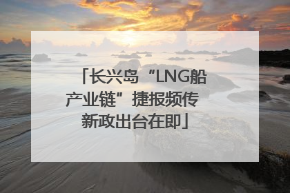 长兴岛“LNG船产业链”捷报频传 新政出台在即