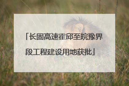 长固高速霍邱至皖豫界段工程建设用地获批