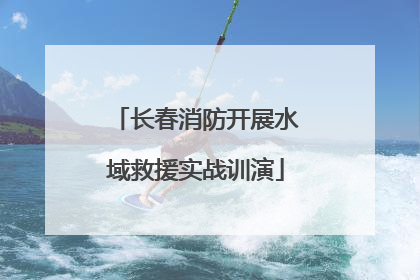 长春消防开展水域救援实战训演