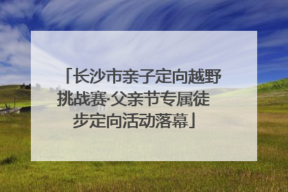 长沙市亲子定向越野挑战赛·父亲节专属徒步定向活动落幕