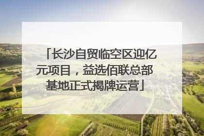 长沙自贸临空区迎亿元项目，益选佰联总部基地正式揭牌运营