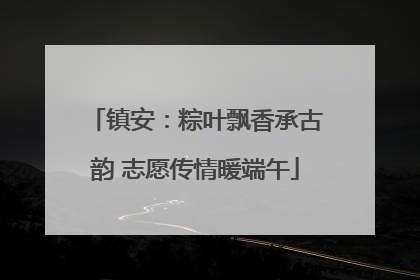 镇安：粽叶飘香承古韵 志愿传情暖端午