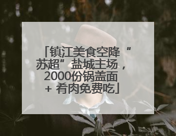 镇江美食空降“苏超”盐城主场，2000份锅盖面+ 肴肉免费吃