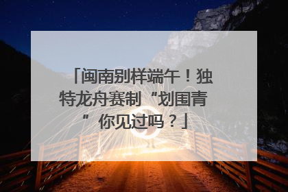 闽南别样端午！独特龙舟赛制“划围青”你见过吗？
