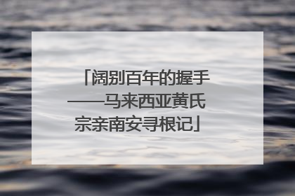 阔别百年的握手——马来西亚黄氏宗亲南安寻根记