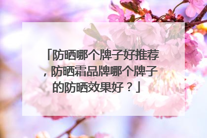 防晒哪个牌子好推荐，防晒霜品牌哪个牌子的防晒效果好？