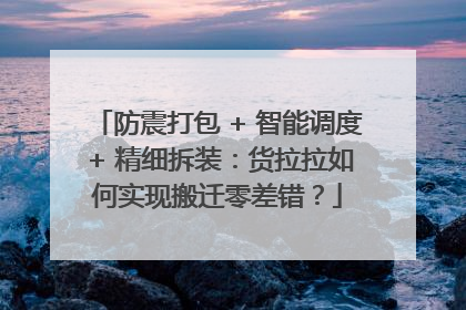 防震打包 + 智能调度 + 精细拆装：货拉拉如何实现搬迁零差错？