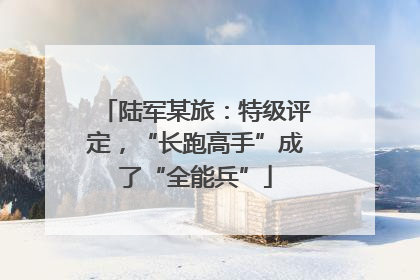 陆军某旅：特级评定，“长跑高手”成了“全能兵”