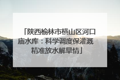 陕西榆林市横山区河口庙水库：科学调度保灌溉 精准放水解旱情