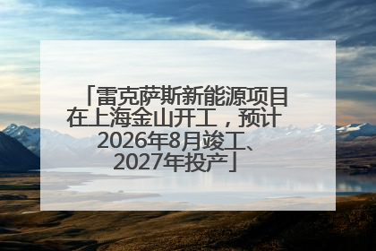 雷克萨斯新能源项目在上海金山开工，预计2026年8月竣工、2027年投产