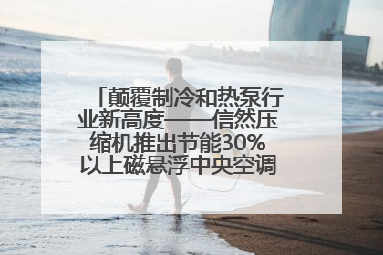 颠覆制冷和热泵行业新高度——信然压缩机推出节能30%以上磁悬浮中央空调和磁悬浮热泵