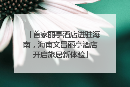 首家丽亭酒店进驻海南，海南文昌丽亭酒店开启旅居新体验