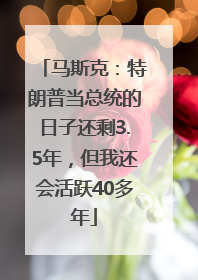 马斯克：特朗普当总统的日子还剩3.5年，但我还会活跃40多年