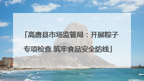 高唐县市场监管局：开展粽子专项检查 筑牢食品安全防线