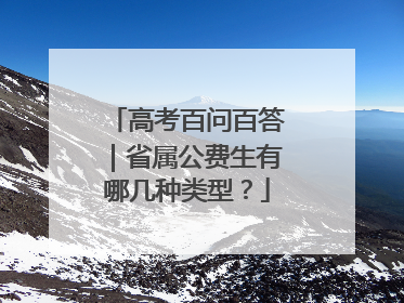 高考百问百答｜省属公费生有哪几种类型？