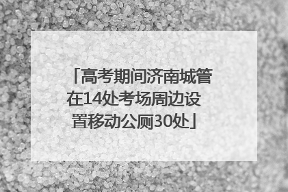 高考期间济南城管在14处考场周边设置移动公厕30处
