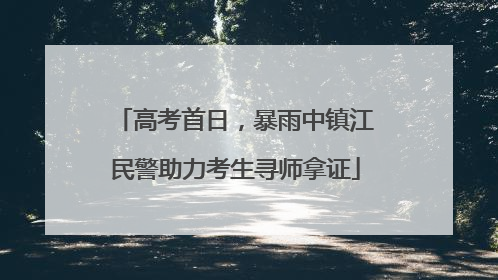 高考首日，暴雨中镇江民警助力考生寻师拿证