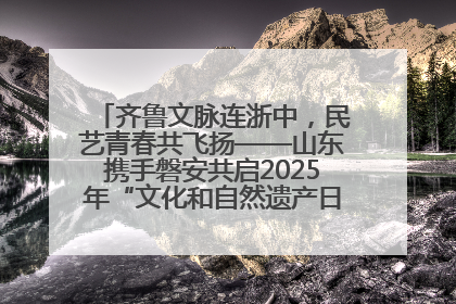 齐鲁文脉连浙中，民艺青春共飞扬——山东携手磐安共启2025年“文化和自然遗产日”系列活动