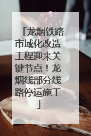 龙烟铁路市域化改造工程迎来关键节点！龙烟线部分线路停运施工