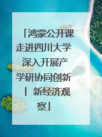 鸿蒙公开课走进四川大学 深入开展产学研协同创新丨 新经济观察