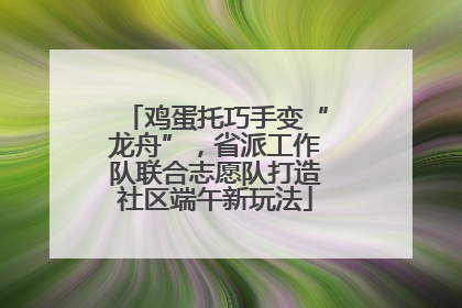 鸡蛋托巧手变“龙舟”，省派工作队联合志愿队打造社区端午新玩法
