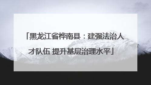 黑龙江省桦南县：建强法治人才队伍 提升基层治理水平