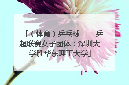 （体育）乒乓球——乒超联赛女子团体：深圳大学胜华东理工大学