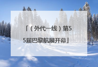 （外代一线）第55届巴黎航展开幕