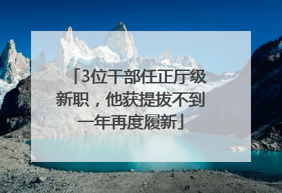 3位干部任正厅级新职，他获提拔不到一年再度履新