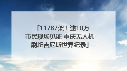 11787架！逾10万市民现场见证 重庆无人机刷新吉尼斯世界纪录