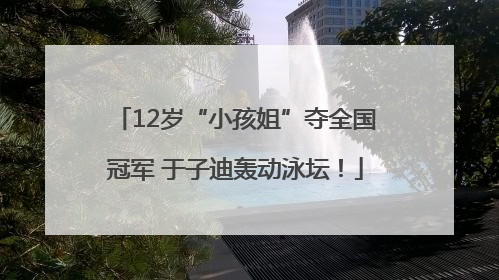 12岁“小孩姐”夺全国冠军 于子迪轰动泳坛！