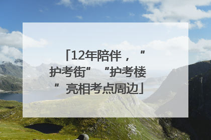 12年陪伴，“护考街”“护考楼”亮相考点周边