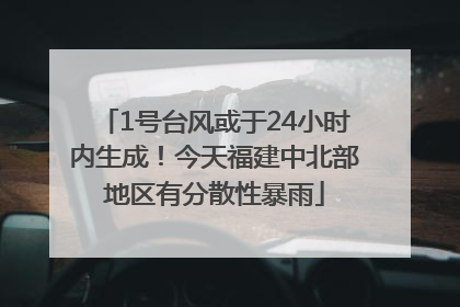 1号台风或于24小时内生成！今天福建中北部地区有分散性暴雨