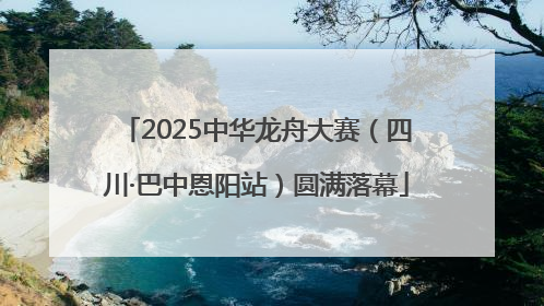 2025中华龙舟大赛（四川·巴中恩阳站）圆满落幕