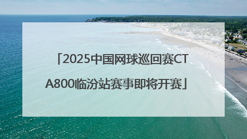 2025中国网球巡回赛CTA800临汾站赛事即将开赛