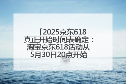 2025京东618真正开始时间表确定：淘宝京东618活动从5月30日20点开始到6月20日结束！