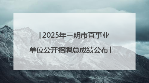 2025年三明市直事业单位公开招聘总成绩公布