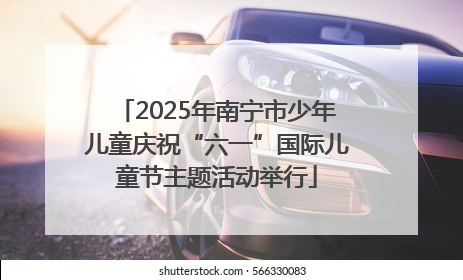 2025年南宁市少年儿童庆祝“六一”国际儿童节主题活动举行