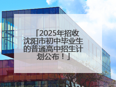 2025年招收沈阳市初中毕业生的普通高中招生计划公布！