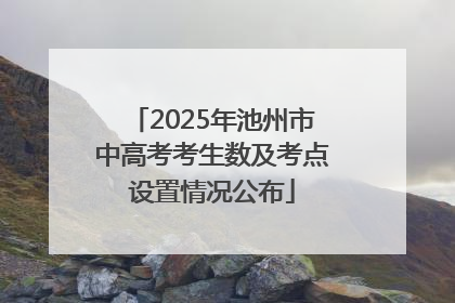 2025年池州市中高考考生数及考点设置情况公布