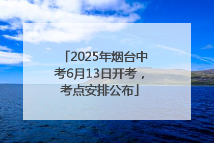2025年烟台中考6月13日开考，考点安排公布