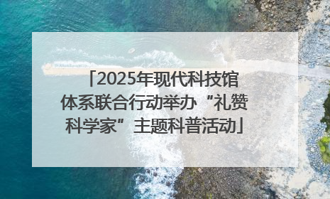 2025年现代科技馆体系联合行动举办“礼赞科学家”主题科普活动