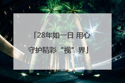 28年如一日 用心守护精彩“视”界