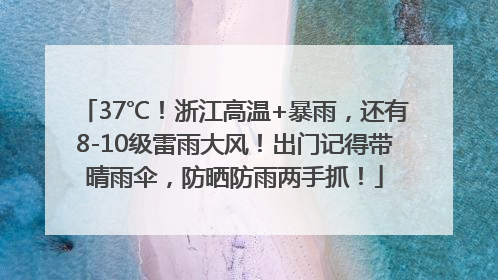 37℃！浙江高温+暴雨，还有8-10级雷雨大风！出门记得带晴雨伞，防晒防雨两手抓！