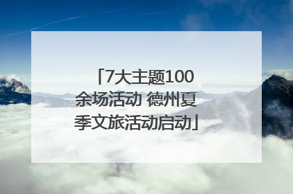 7大主题100余场活动 德州夏季文旅活动启动