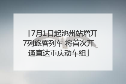 7月1日起池州站增开7列旅客列车 将首次开通直达重庆动车组