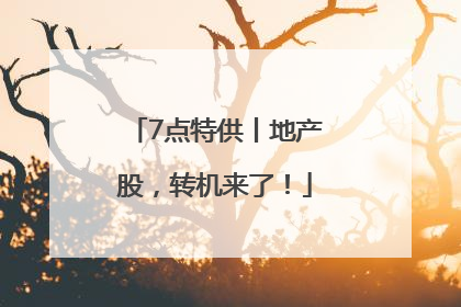 7点特供丨地产股，转机来了！